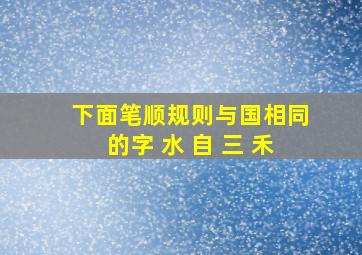 下面笔顺规则与国相同的字 水 自 三 禾